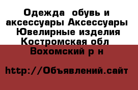 Одежда, обувь и аксессуары Аксессуары - Ювелирные изделия. Костромская обл.,Вохомский р-н